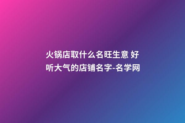 火锅店取什么名旺生意 好听大气的店铺名字-名学网